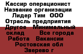 Кассир-операционист › Название организации ­ Лидер Тим, ООО › Отрасль предприятия ­ Другое › Минимальный оклад ­ 1 - Все города Работа » Вакансии   . Ростовская обл.,Зверево г.